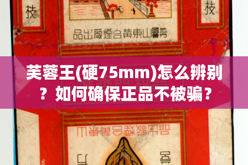 芙蓉王(硬75mm)怎么辨别？如何确保正品不被骗？